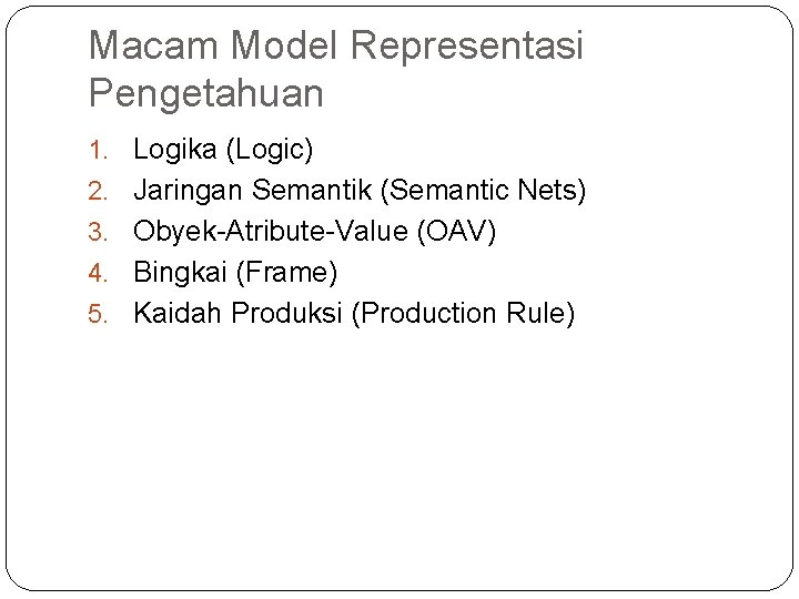 Macam Model Representasi Pengetahuan 1. Logika (Logic) 2. Jaringan Semantik (Semantic Nets) 3. Obyek-Atribute-Value