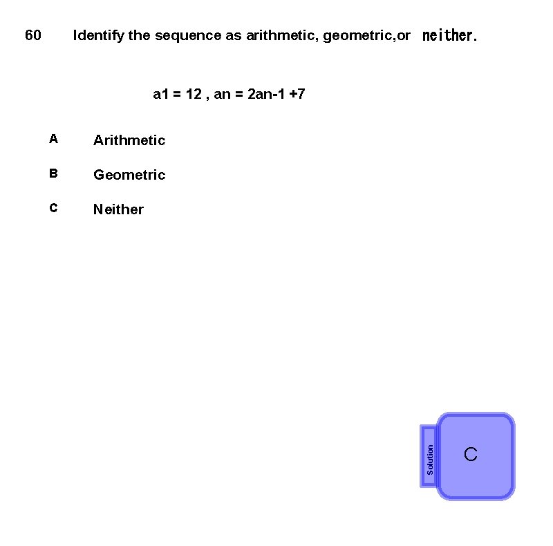 60 Identify the sequence as arithmetic, geometric, or  neither. A Arithmetic B Geometric C