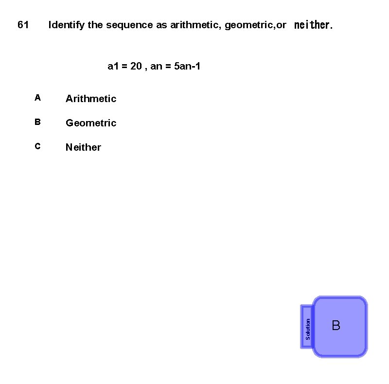 61 Identify the sequence as arithmetic, geometric, or  neither. A Arithmetic B Geometric C