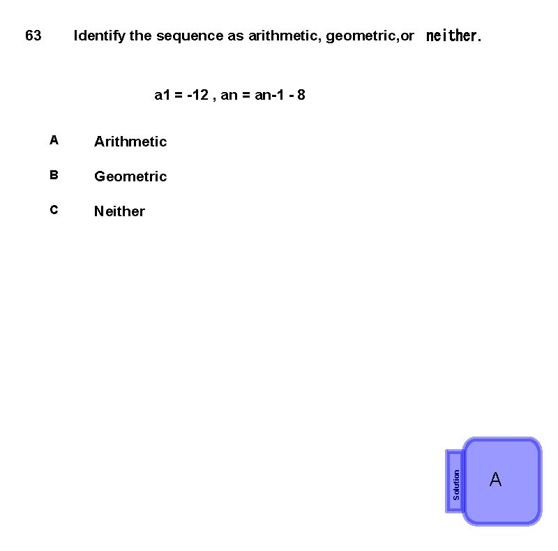 63 Identify the sequence as arithmetic, geometric, or  neither. A Arithmetic B Geometric C