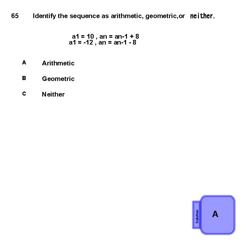 65 Identify the sequence as arithmetic, geometric, or  neither. A Arithmetic B Geometric C