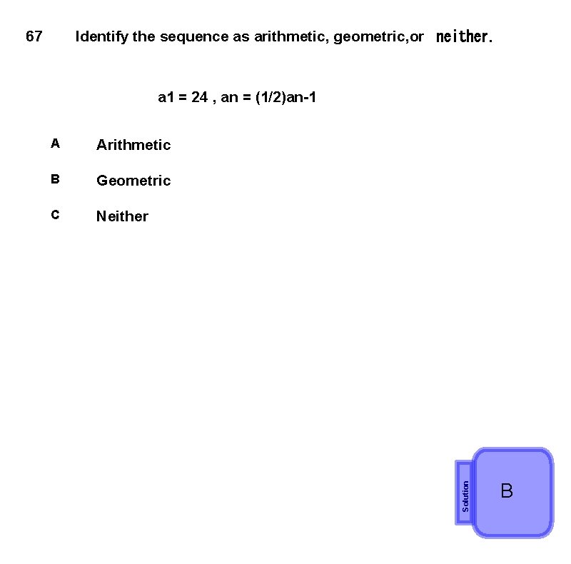 67 Identify the sequence as arithmetic, geometric, or  neither. A Arithmetic B Geometric C
