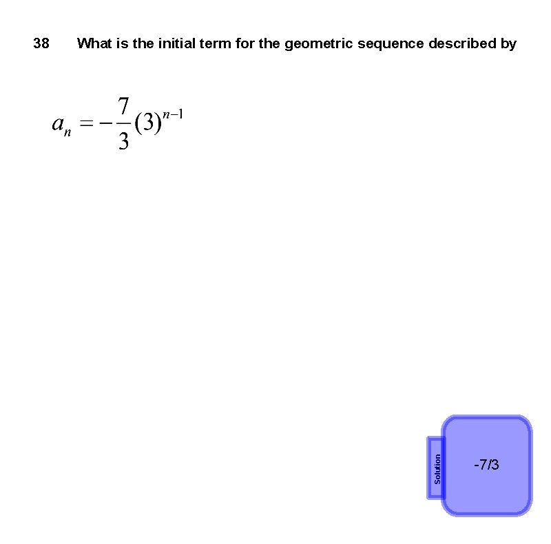What is the initial term for the geometric sequence described by Solution 38 -7/3