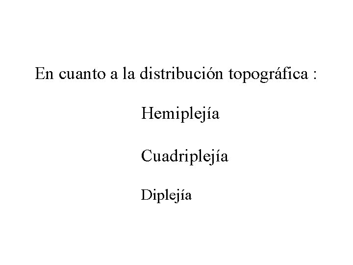 En cuanto a la distribución topográfica : Hemiplejía Cuadriplejía Diplejía 