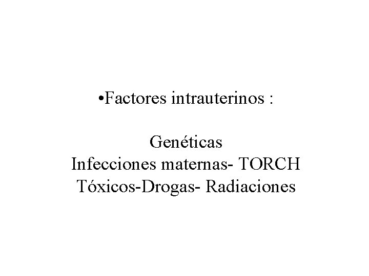  • Factores intrauterinos : Genéticas Infecciones maternas- TORCH Tóxicos-Drogas- Radiaciones 