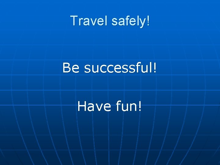 Travel safely! Be successful! Have fun! 