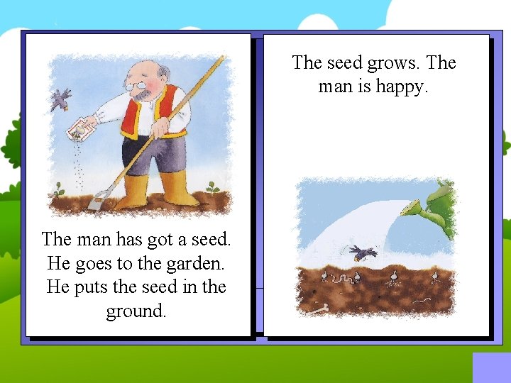 The seed grows. The man is happy. The man has got a seed. He