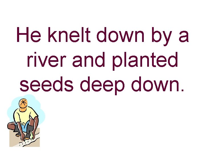 He knelt down by a river and planted seeds deep down. 