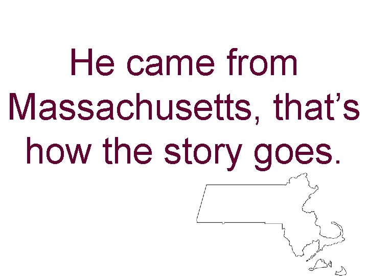 He came from Massachusetts, that’s how the story goes. 