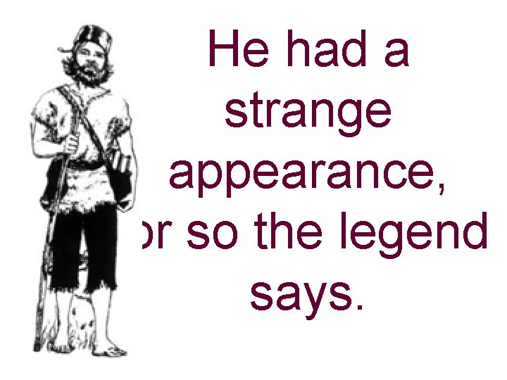 He had a strange appearance, or so the legend says. 