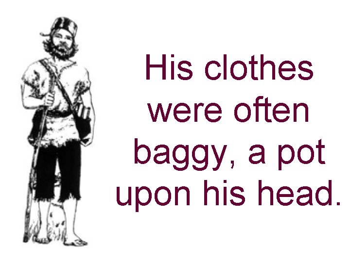 His clothes were often baggy, a pot upon his head. 