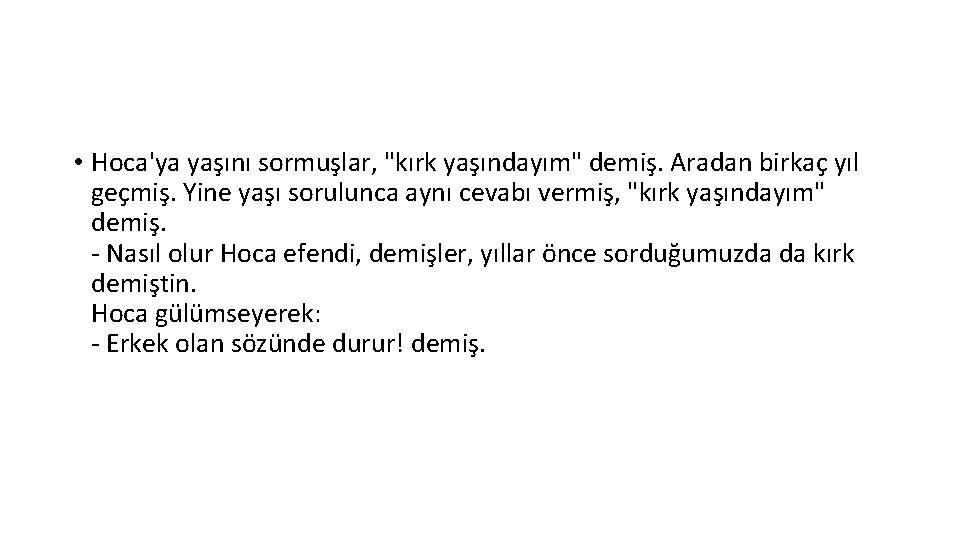 • Hoca'ya yaşını sormuşlar, "kırk yaşındayım" demiş. Aradan birkaç yıl geçmiş. Yine yaşı • Hoca'ya yaşını sormuşlar, "kırk yaşındayım" demiş. Aradan birkaç yıl geçmiş. Yine yaşı