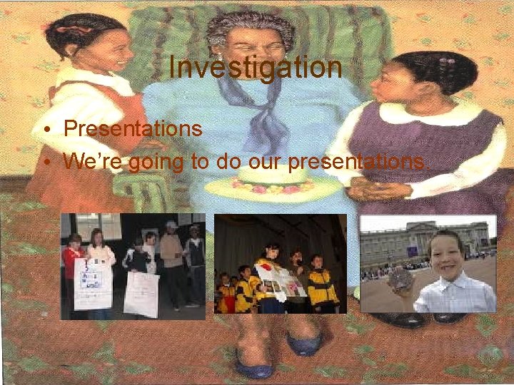 Investigation • Presentations • We’re going to do our presentations. 
