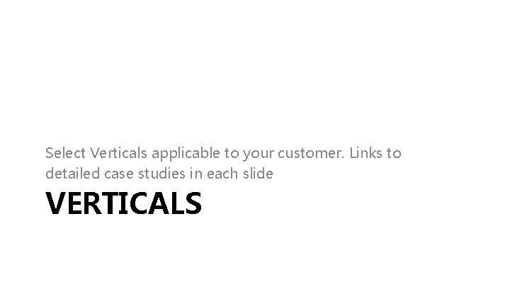 Select Verticals applicable to your customer. Links to detailed case studies in each slide Select Verticals applicable to your customer. Links to detailed case studies in each slide