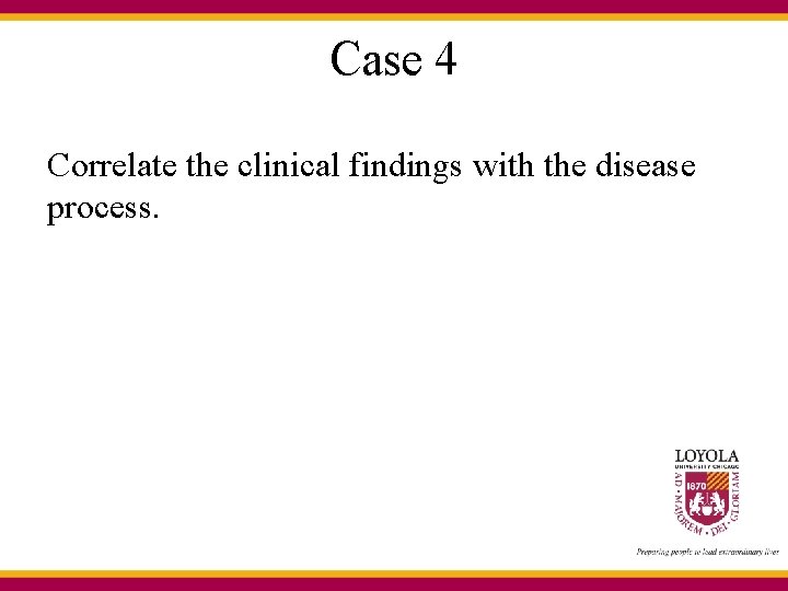 Case 4 Correlate the clinical findings with the disease process. 