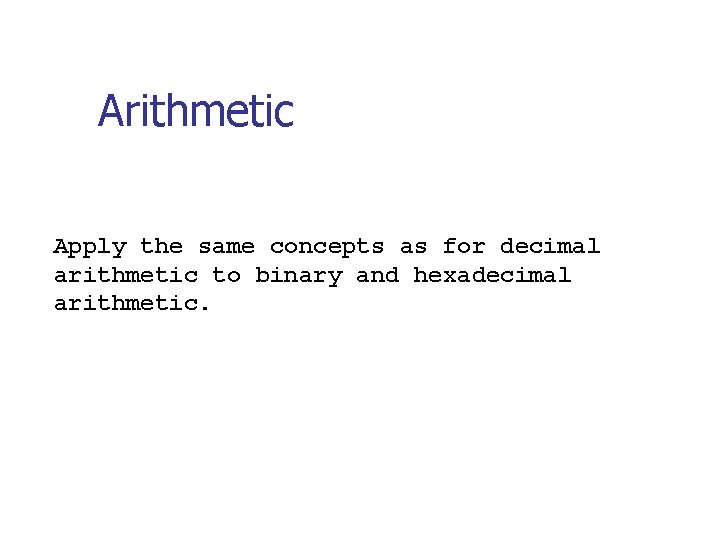 Arithmetic Apply the same concepts as for decimal arithmetic to binary and hexadecimal arithmetic. Arithmetic Apply the same concepts as for decimal arithmetic to binary and hexadecimal arithmetic.