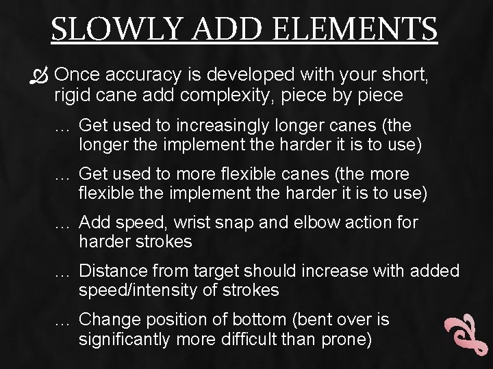 SLOWLY ADD ELEMENTS Once accuracy is developed with your short, rigid cane add complexity,