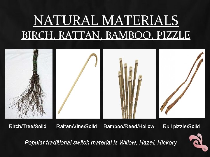 NATURAL MATERIALS BIRCH, RATTAN, BAMBOO, PIZZLE Birch/Tree/Solid Rattan/Vine/Solid Bamboo/Reed/Hollow Bull pizzle/Solid Popular traditional switch