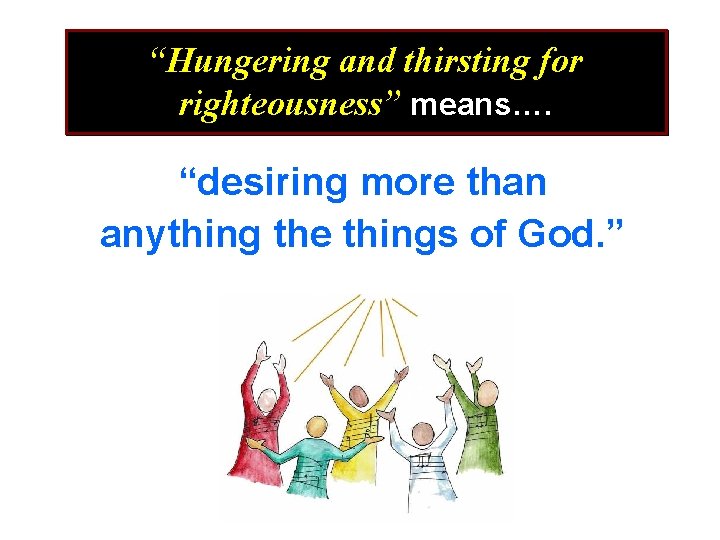 “Hungering and thirsting for righteousness” means…. “desiring more than anything the things of God.