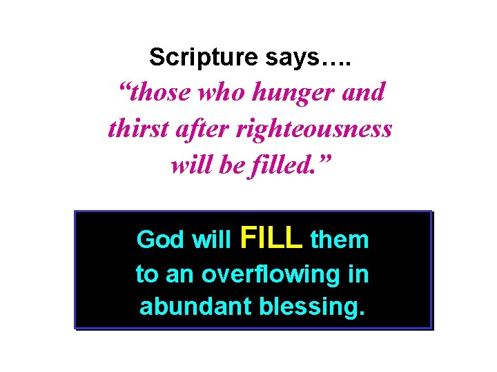 Scripture says…. “those who hunger and thirst after righteousness will be filled. ” God