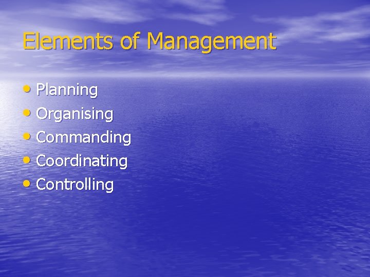 Elements of Management • Planning • Organising • Commanding • Coordinating • Controlling 