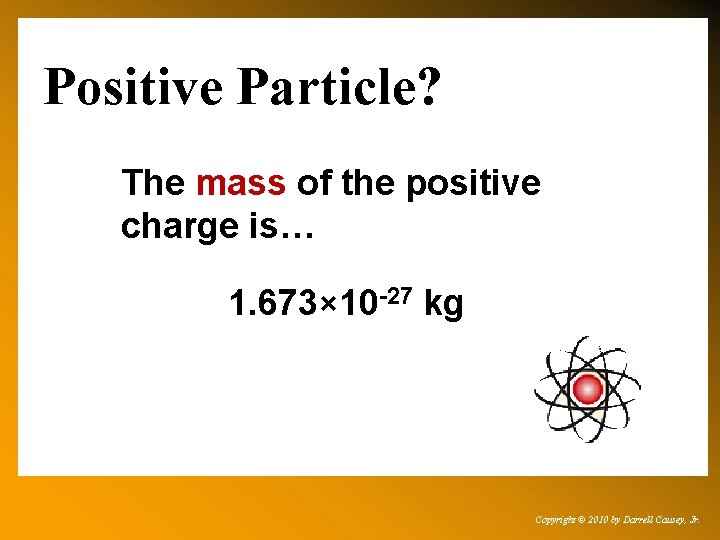 Positive Particle? The mass of the positive charge is… 1. 673× 10 -27 kg