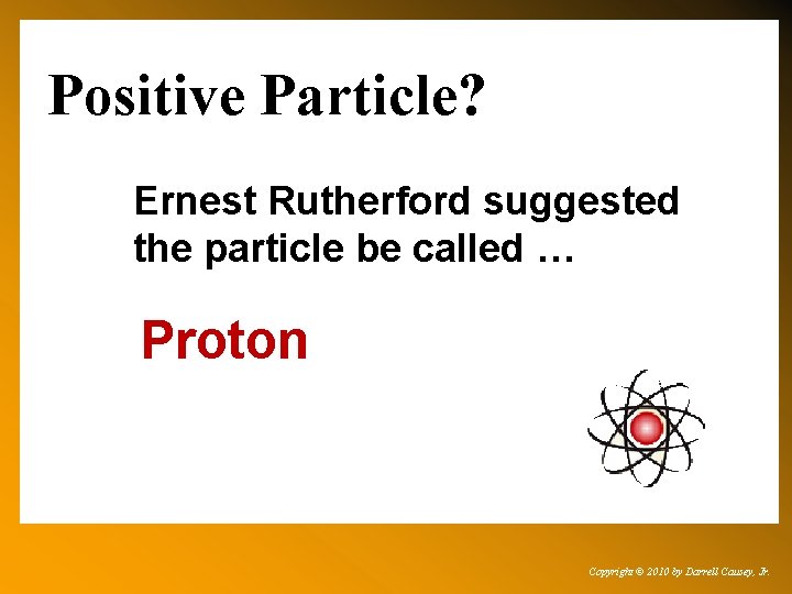 Positive Particle? Ernest Rutherford suggested the particle be called … Proton Copyright © 2010