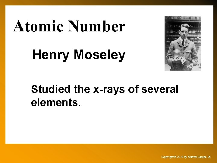 Atomic Number Henry Moseley Studied the x-rays of several elements. Copyright © 2010 by