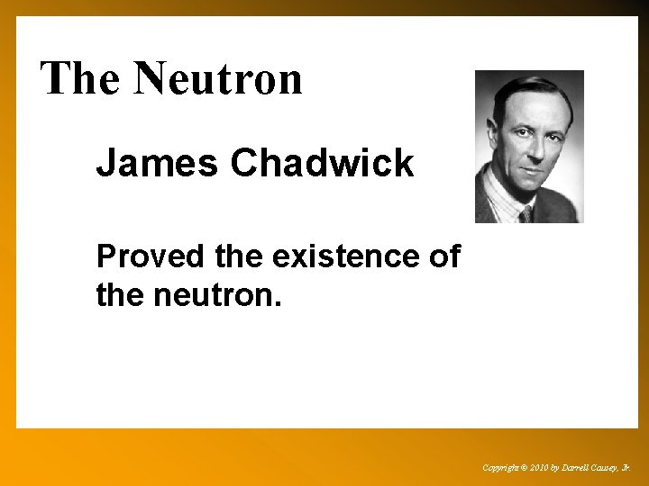 The Neutron James Chadwick Proved the existence of the neutron. Copyright © 2010 by