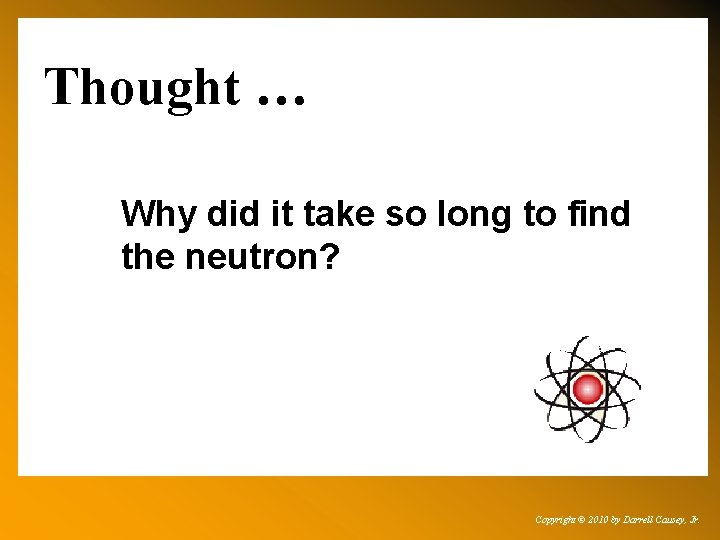 Thought … Why did it take so long to find the neutron? Copyright ©