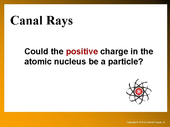 Canal Rays Could the positive charge in the atomic nucleus be a particle? Copyright