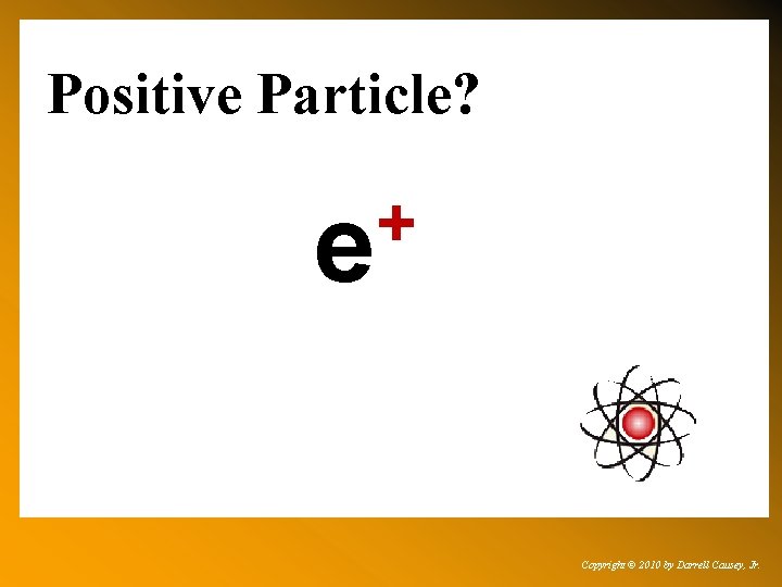 Positive Particle? + e Copyright © 2010 by Darrell Causey, Jr. 