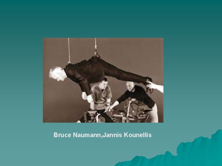 Bruce Naumann, Jannis Kounellis 