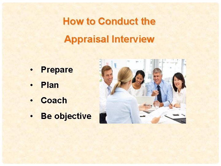 How to Conduct the Appraisal Interview • Prepare • Plan • Coach • Be