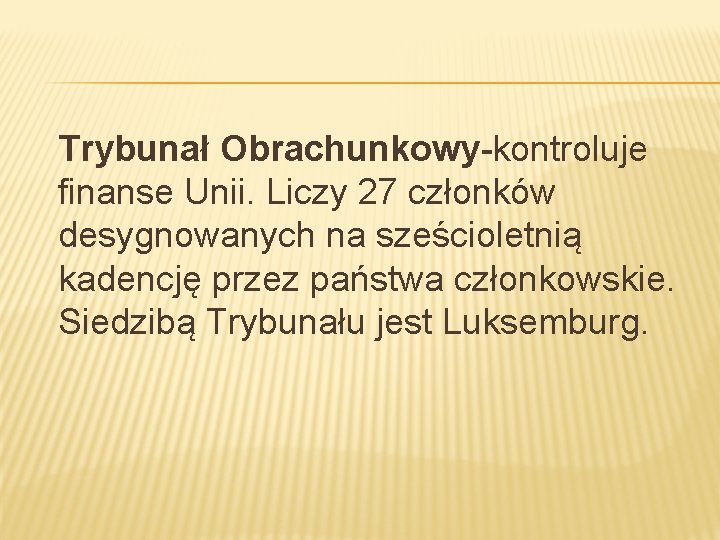 Trybunał Obrachunkowy-kontroluje finanse Unii. Liczy 27 członków desygnowanych na sześcioletnią kadencję przez państwa członkowskie.