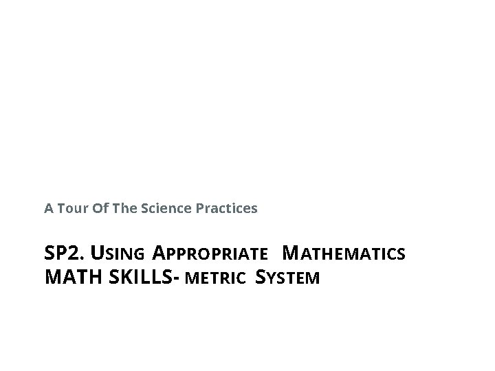 A Tour Of The Science Practices SP 2. USING APPROPRIATE MATHEMATICS MATH SKILLS- METRIC