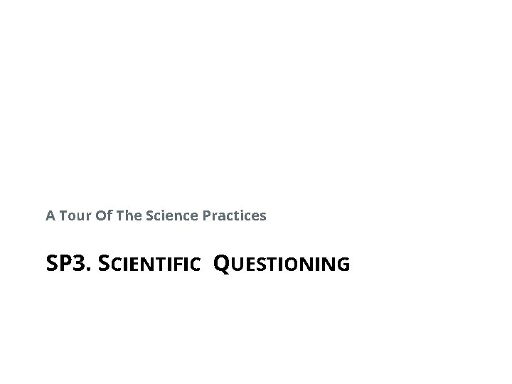 A Tour Of The Science Practices SP 3. SCIENTIFIC QUESTIONING 