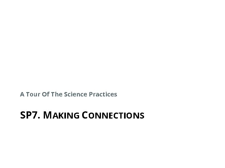 A Tour Of The Science Practices SP 7. MAKING CONNECTIONS 