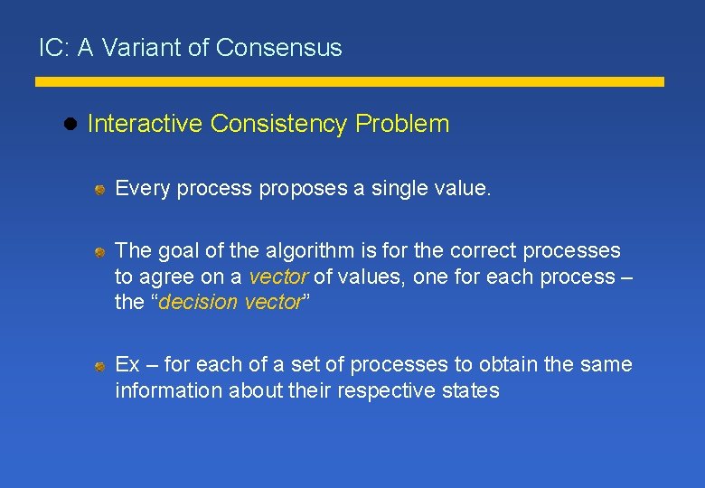 IC: A Variant of Consensus l Interactive Consistency Problem Every process proposes a single