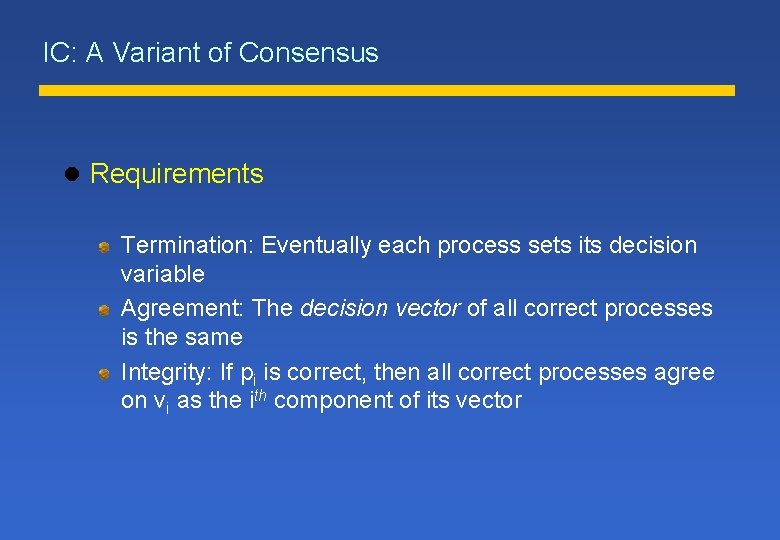 IC: A Variant of Consensus l Requirements Termination: Eventually each process sets its decision IC: A Variant of Consensus l Requirements Termination: Eventually each process sets its decision
