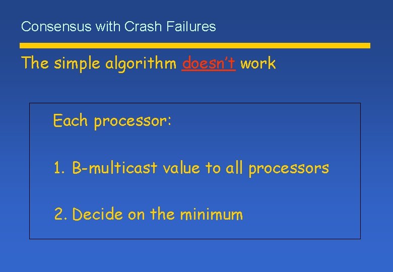 Consensus with Crash Failures The simple algorithm doesn’t work Each processor: 1. B-multicast value