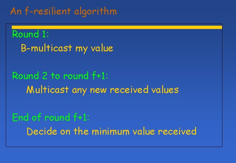 An f-resilient algorithm Round 1: B-multicast my value Round 2 to round f+1: Multicast