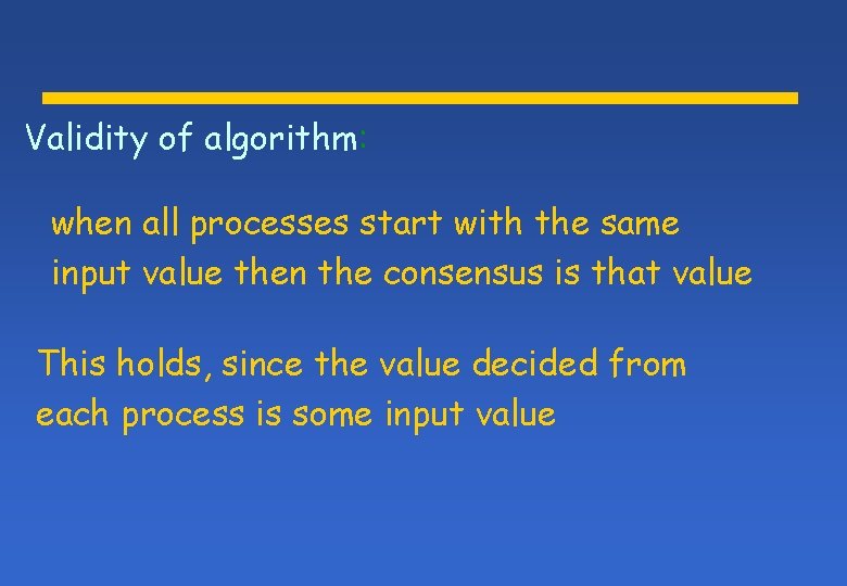 Validity of algorithm: when all processes start with the same input value then the