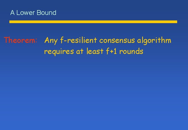 A Lower Bound Theorem: Any f-resilient consensus algorithm requires at least f+1 rounds A Lower Bound Theorem: Any f-resilient consensus algorithm requires at least f+1 rounds