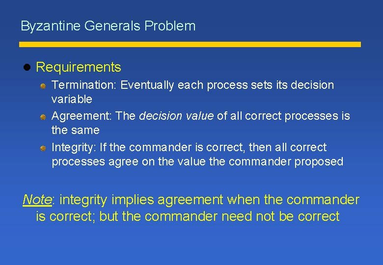Byzantine Generals Problem l Requirements Termination: Eventually each process sets its decision variable Agreement: