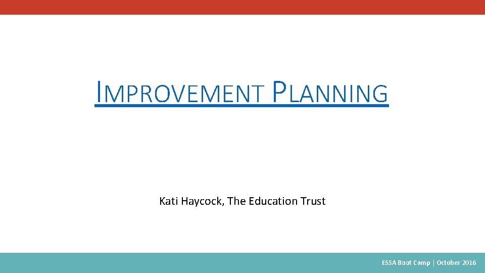 IMPROVEMENT PLANNING Kati Haycock, The Education Trust ESSA Boot Camp | October 2016 