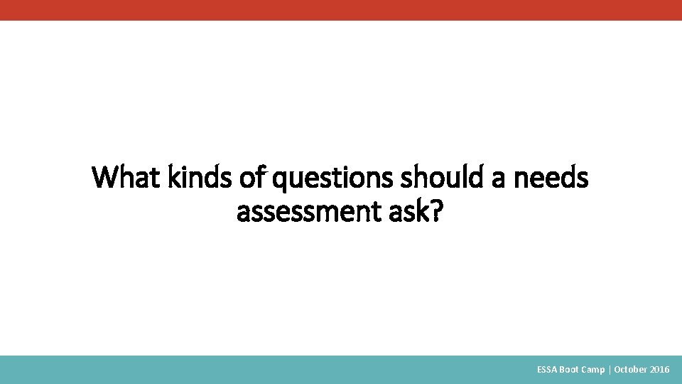 What kinds of questions should a needs assessment ask? ESSA Boot Camp | October