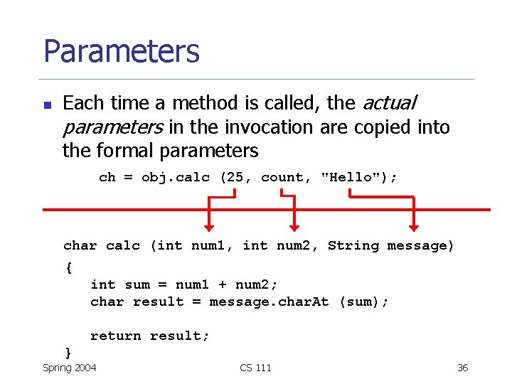 Parameters n Each time a method is called, the actual parameters in the invocation