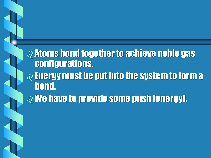 b Atoms bond together to achieve noble gas configurations. b Energy must be put b Atoms bond together to achieve noble gas configurations. b Energy must be put