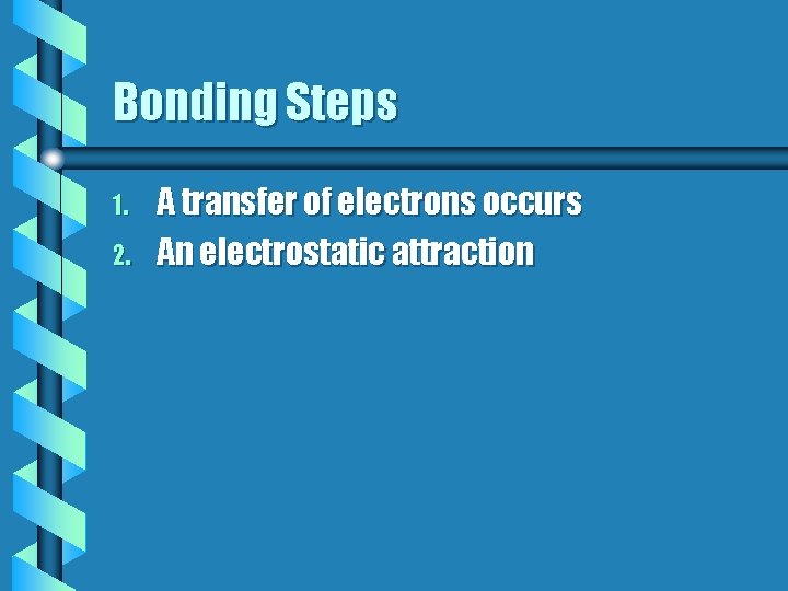 Bonding Steps 1. 2. A transfer of electrons occurs An electrostatic attraction Bonding Steps 1. 2. A transfer of electrons occurs An electrostatic attraction